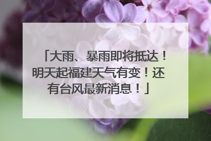 大雨、暴雨即将抵达！明天起福建天气有变！还有台风最新消息！