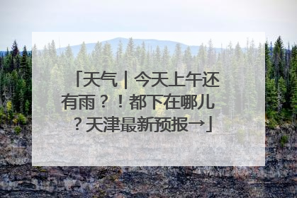 天气｜今天上午还有雨？！都下在哪儿？天津最新预报→