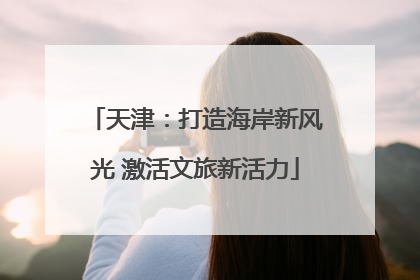 天津：打造海岸新风光 激活文旅新活力
