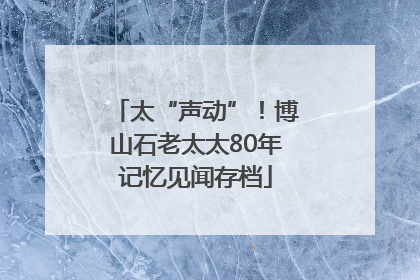 太“声动”！博山石老太太80年记忆见闻存档