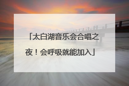 太白湖音乐会合唱之夜！会呼吸就能加入