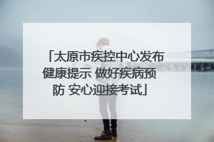 太原市疾控中心发布健康提示 做好疾病预防 安心迎接考试