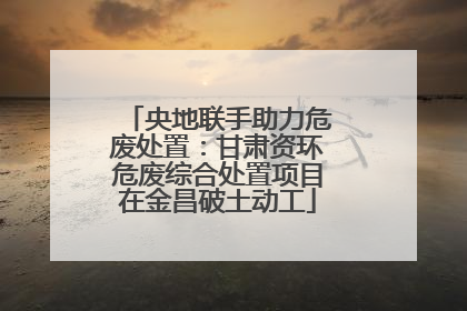 央地联手助力危废处置：甘肃资环危废综合处置项目在金昌破土动工