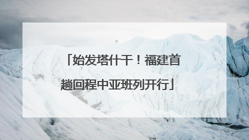 始发塔什干！福建首趟回程中亚班列开行