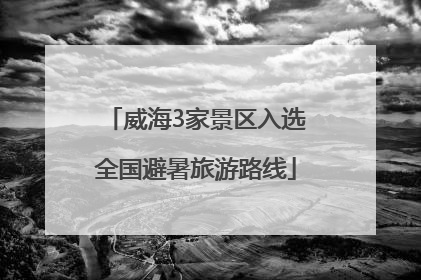 威海3家景区入选全国避暑旅游路线