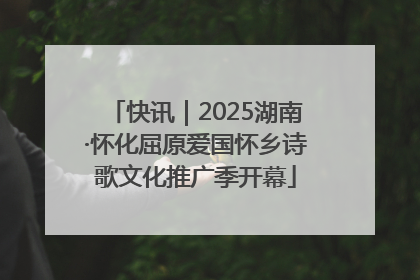 快讯｜2025湖南·怀化屈原爱国怀乡诗歌文化推广季开幕
