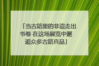 当古籍里的非遗走出书卷 在这场展览中邂逅众多古籍真品