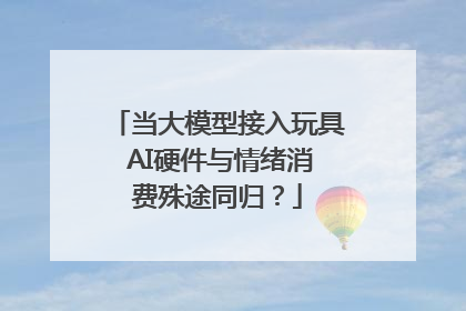 当大模型接入玩具 AI硬件与情绪消费殊途同归？