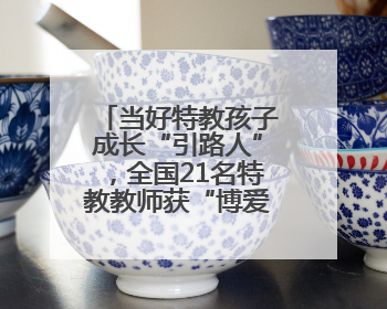 当好特教孩子成长“引路人”，全国21名特教教师获“博爱塑魂奖”表彰