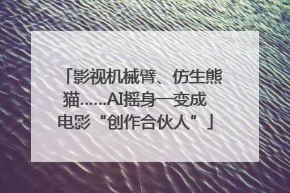 影视机械臂、仿生熊猫……AI摇身一变成电影“创作合伙人”