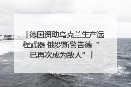德国资助乌克兰生产远程武器 俄罗斯警告德“已再次成为敌人”