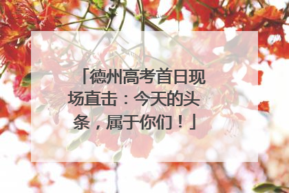 德州高考首日现场直击：今天的头条，属于你们！