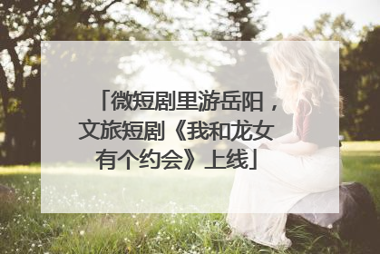 微短剧里游岳阳，文旅短剧《我和龙女有个约会》上线
