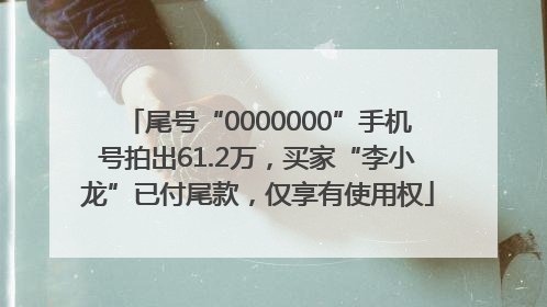 尾号“0000000”手机号拍出61.2万，买家“李小龙”已付尾款，仅享有使用权