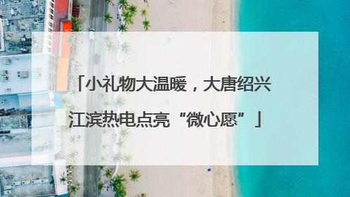 小礼物大温暖，大唐绍兴江滨热电点亮“微心愿”