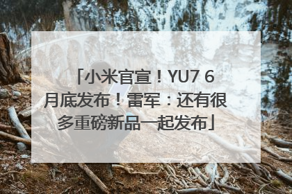 小米官宣！YU7 6月底发布！雷军：还有很多重磅新品一起发布
