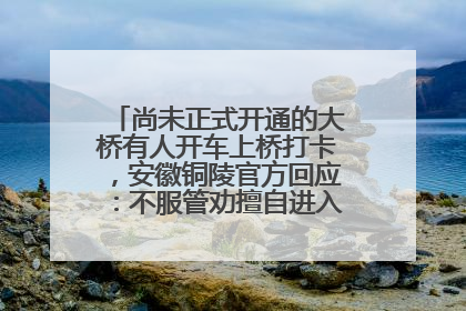 尚未正式开通的大桥有人开车上桥打卡，安徽铜陵官方回应：不服管劝擅自进入，已采取措施