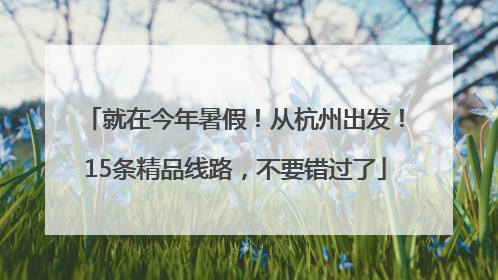 就在今年暑假！从杭州出发！15条精品线路，不要错过了