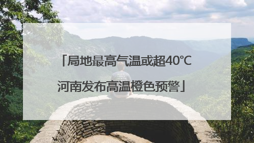 局地最高气温或超40℃ 河南发布高温橙色预警