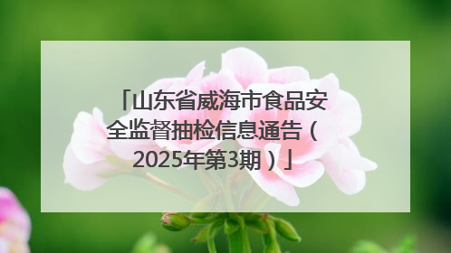 山东省威海市食品安全监督抽检信息通告（2025年第3期）