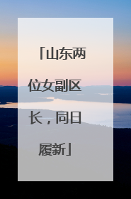 山东两位女副区长，同日履新