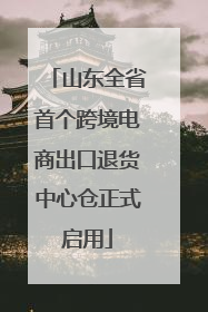 山东全省首个跨境电商出口退货中心仓正式启用