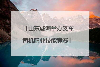 山东威海举办叉车司机职业技能竞赛
