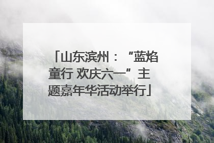 山东滨州：“蓝焰童行 欢庆六一”主题嘉年华活动举行