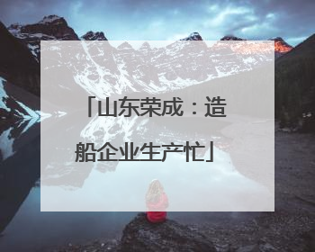 山东荣成：造船企业生产忙