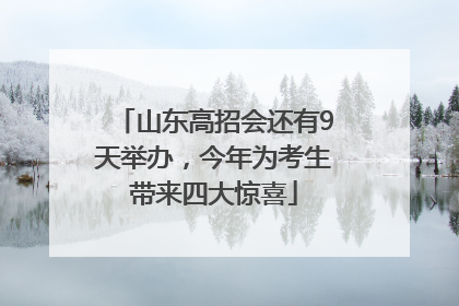 山东高招会还有9天举办，今年为考生带来四大惊喜