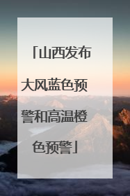 山西发布大风蓝色预警和高温橙色预警