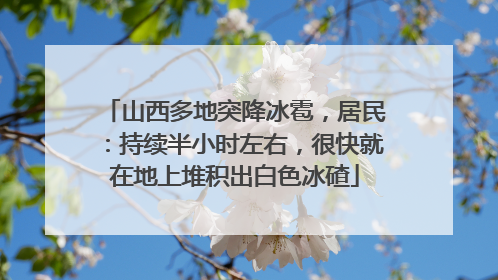 山西多地突降冰雹，居民：持续半小时左右，很快就在地上堆积出白色冰碴