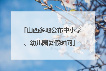山西多地公布中小学、幼儿园暑假时间