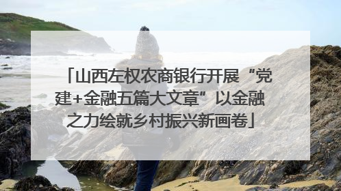 山西左权农商银行开展“党建+金融五篇大文章”以金融之力绘就乡村振兴新画卷