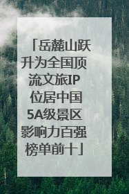 岳麓山跃升为全国顶流文旅IP 位居中国5A级景区影响力百强榜单前十