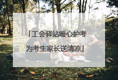 工会驿站暖心护考 为考生家长送清凉