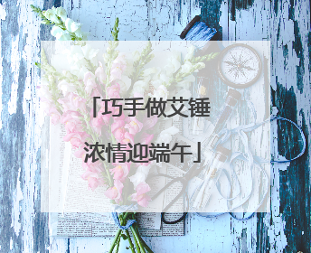 巧手做艾锤 浓情迎端午