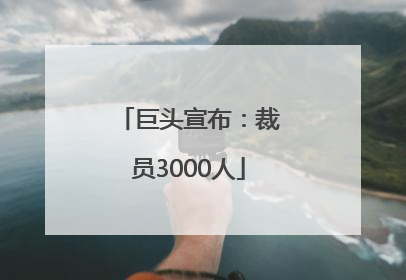 巨头宣布：裁员3000人