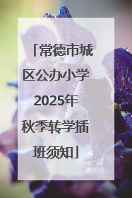 常德市城区公办小学2025年秋季转学插班须知