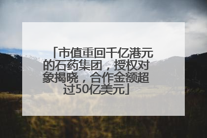 市值重回千亿港元的石药集团，授权对象揭晓，合作金额超过50亿美元