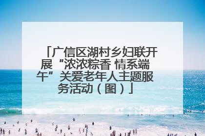 广信区湖村乡妇联开展“浓浓粽香 情系端午”关爱老年人主题服务活动（图）