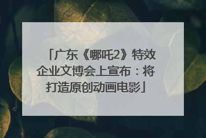 广东《哪吒2》特效企业文博会上宣布：将打造原创动画电影