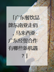 广东餐饮品牌东南亚走俏，马来西亚-广东经贸合作有哪些新机遇？