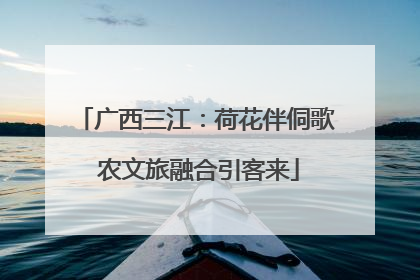 广西三江：荷花伴侗歌 农文旅融合引客来