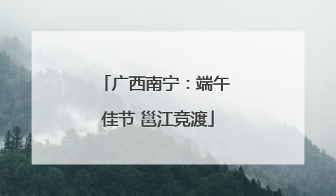广西南宁：端午佳节 邕江竞渡