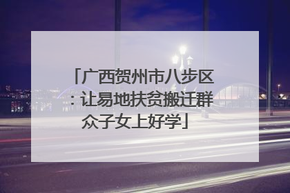 广西贺州市八步区：让易地扶贫搬迁群众子女上好学