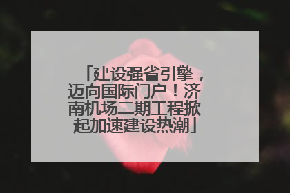 建设强省引擎，迈向国际门户！济南机场二期工程掀起加速建设热潮