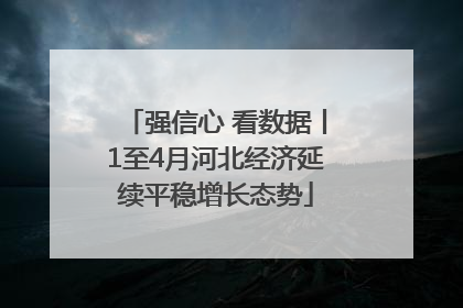 强信心 看数据丨1至4月河北经济延续平稳增长态势