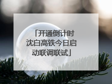 开通倒计时 沈白高铁今日启动联调联试