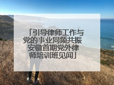引导律师工作与党的事业同频共振 安徽首期党外律师培训班见闻